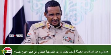 حميدتي : من المؤامرات الخبيثة فوجئنا بطائرة وزير الخارجية القطري في الجو “دون علمنا”