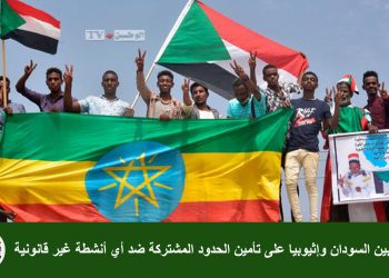 اتفاق بين السودان وإثيوبيا على تأمين الحدود المشتركة ضد أي أنشطة غير قانونية