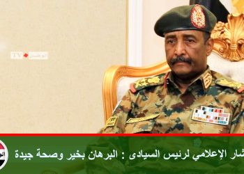 المستشار الإعلامي لرئيس السيادى : البرهان بخير وصحة جيدة