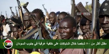 مقتل أكثر من 80 شخصا خلال اشتباكات على خلفية عرقية في جنوب السودان