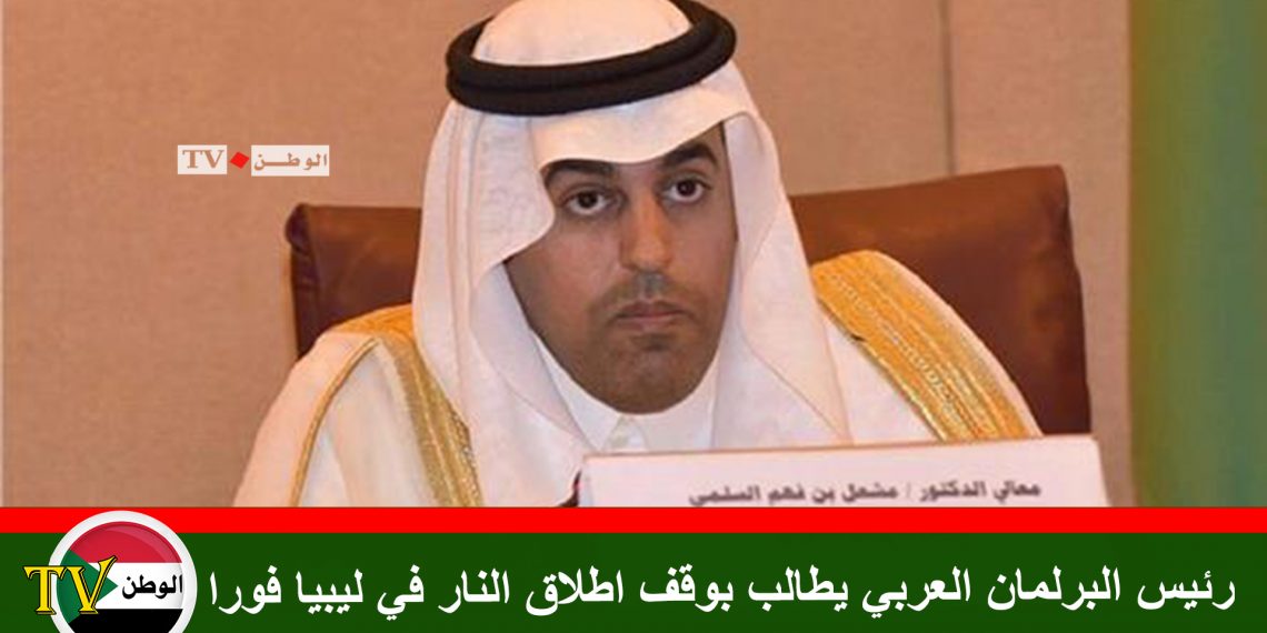 رئيس البرلمان العربي يطالب بوقف اطلاق النار في ليبيا فورا