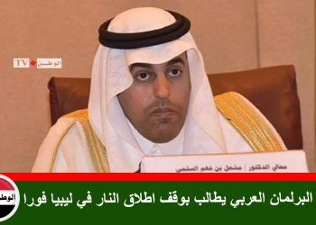 رئيس البرلمان العربي يطالب بوقف اطلاق النار في ليبيا فورا