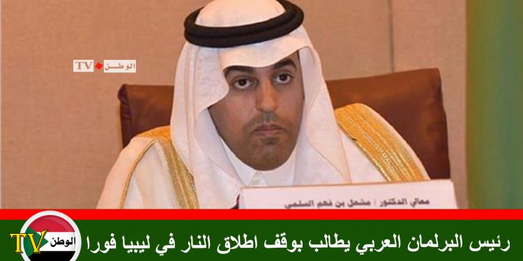 رئيس البرلمان العربي يطالب بوقف اطلاق النار في ليبيا فورا