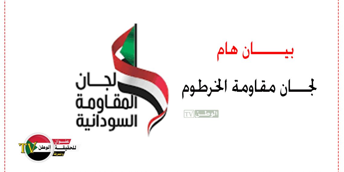 لجان المقاومة بالخرطوم تصدر بيان مهم تعلن فيه تجميد  نشاطها والتصعيد ضد الحكومة