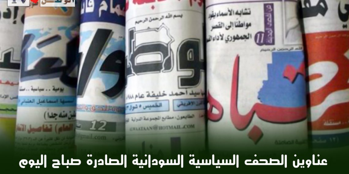 عناوين الصحف السودانية الصادرة صباح اليوم السبت ١٥ مايو ٢٠٢١م