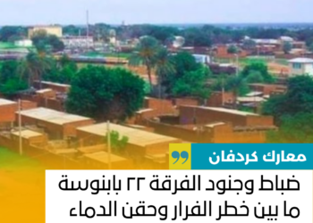 ضباط وجنود الفرقة ٢٢ بابنوسة ما بين خطر الفرار وحقن الدماء بالاستسلام