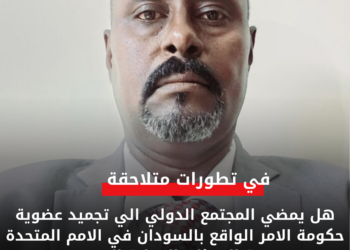 هل يمضي المجتمع الدولي الي تجميد عضوية حكومة الامر الواقع بالسودان في الامم المتحدة وبقية الهيئات الدولية الاخرى؟!