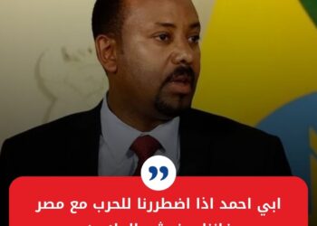 ابي احمد اذا اضطررنا للحرب مع مصر فإننا سنحشد الملايين